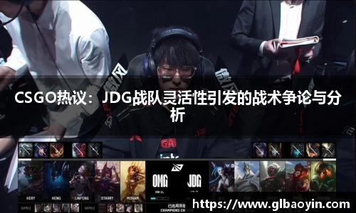 CSGO热议：JDG战队灵活性引发的战术争论与分析