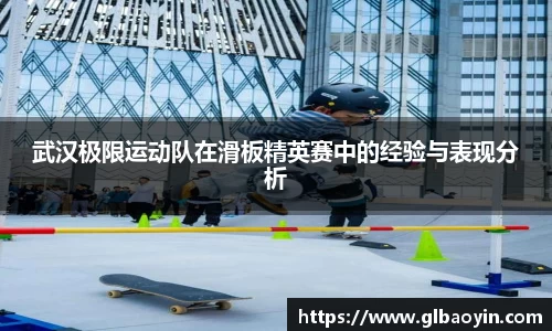 武汉极限运动队在滑板精英赛中的经验与表现分析